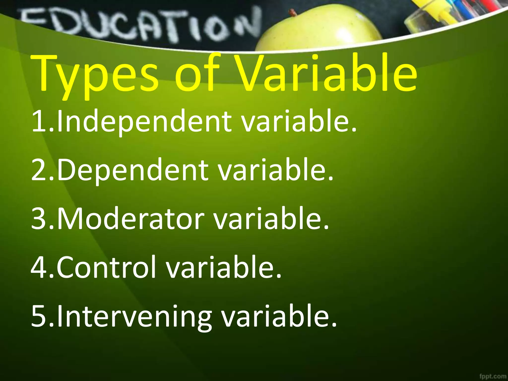 Types of Variable
1.Independent variable.
2.Dependent variable.
3.Moderator variable.
4.Control variable.
5.Intervening variable.
 