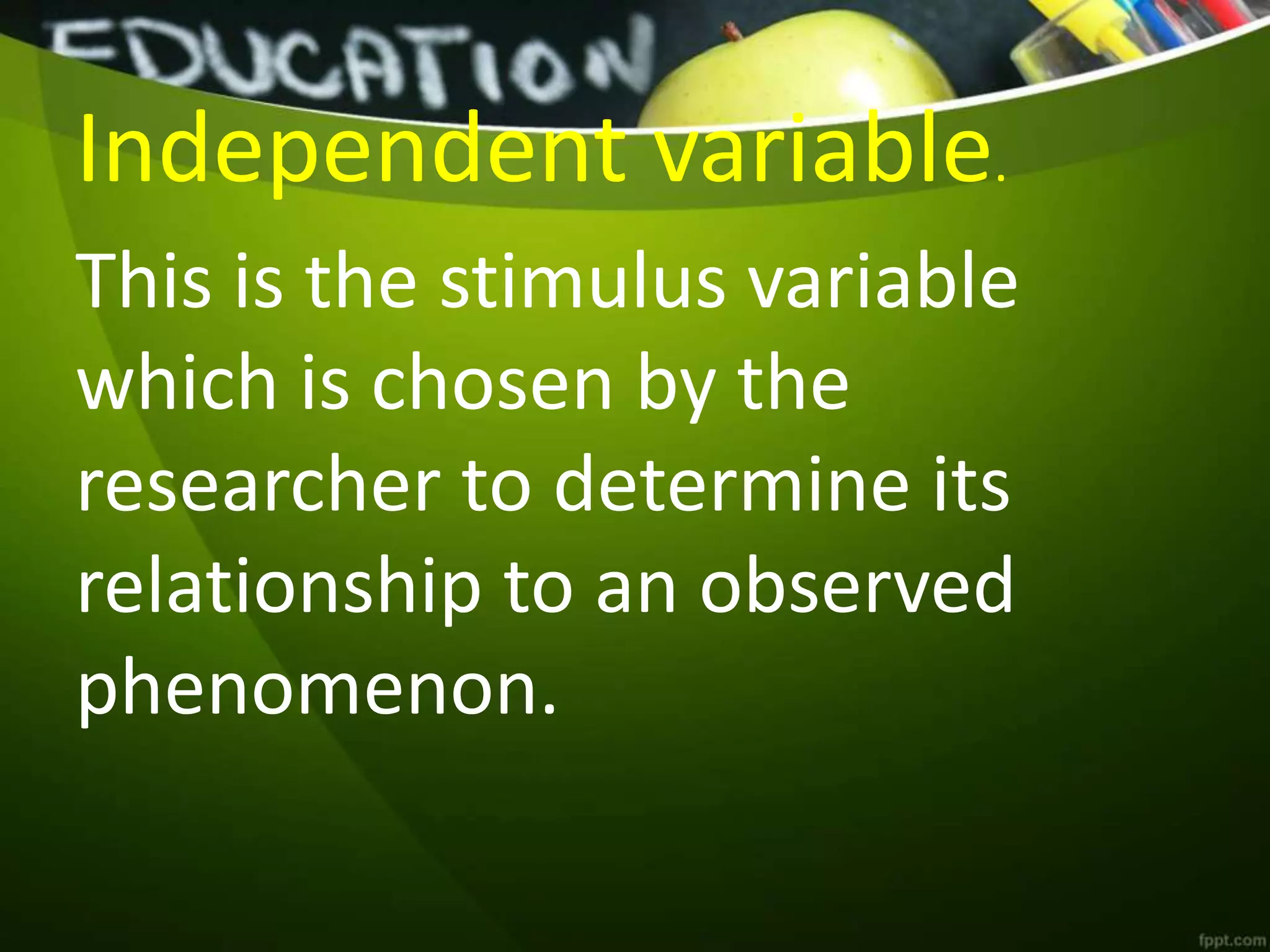 Independent variable.
This is the stimulus variable
which is chosen by the
researcher to determine its
relationship to an observed
phenomenon.
 