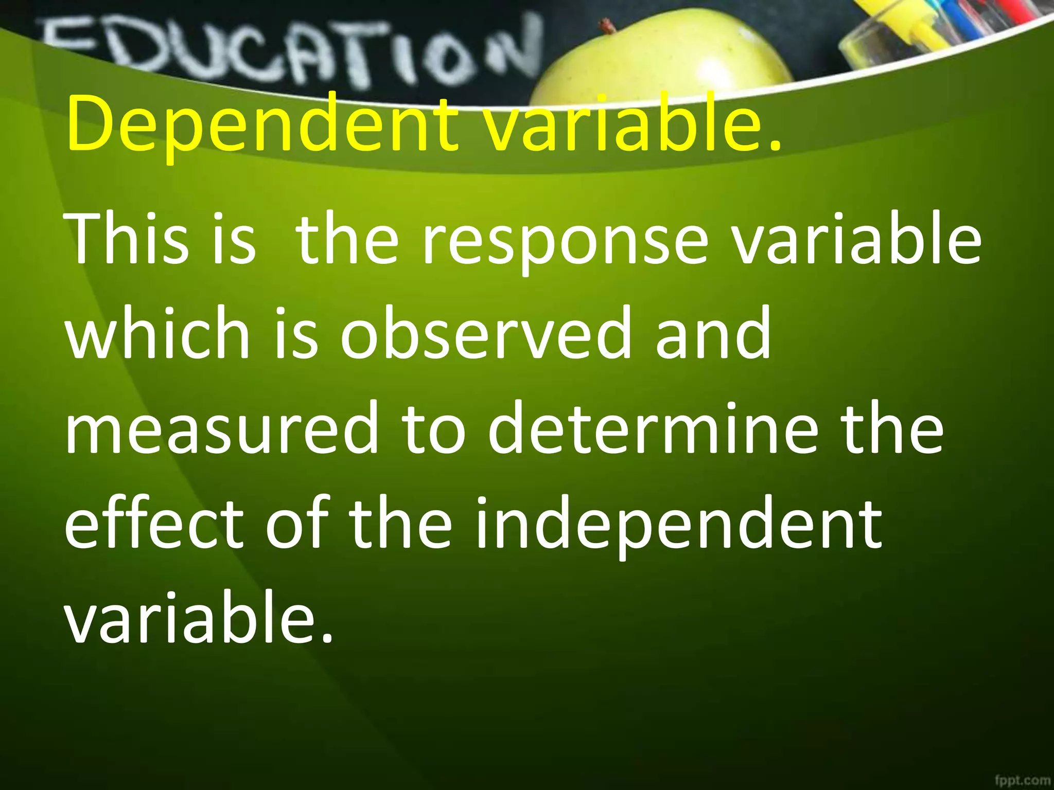 Dependent variable.
This is the response variable
which is observed and
measured to determine the
effect of the independent
variable.
 