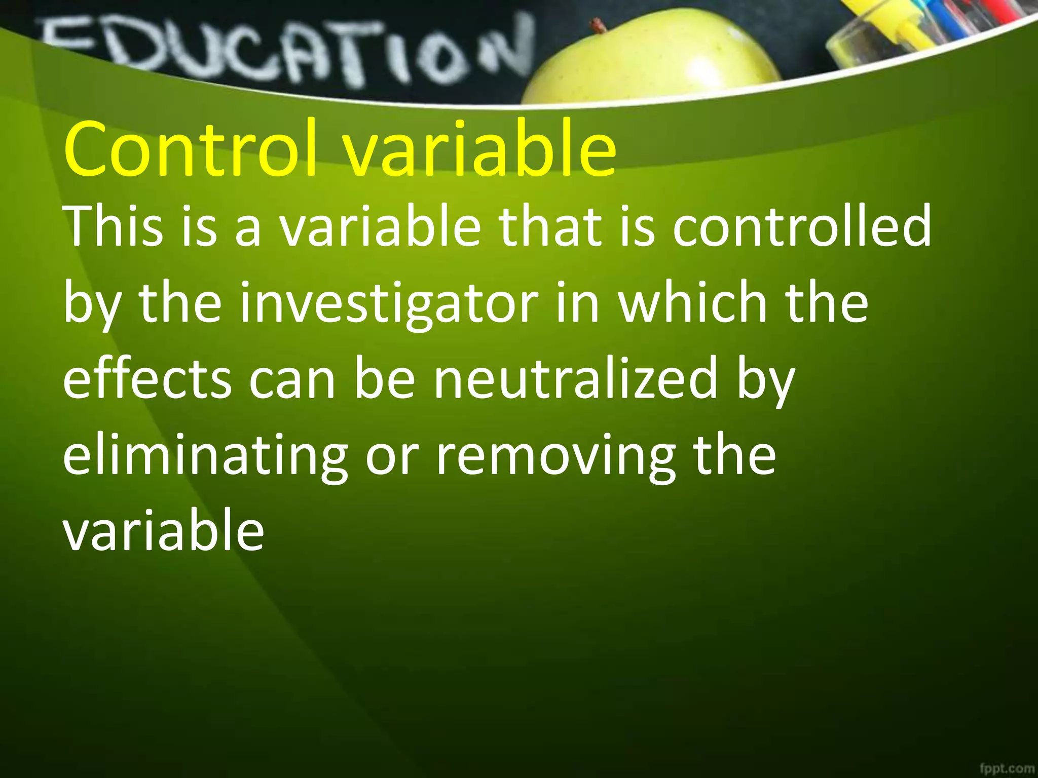 Control variable
This is a variable that is controlled
by the investigator in which the
effects can be neutralized by
eliminating or removing the
variable
 