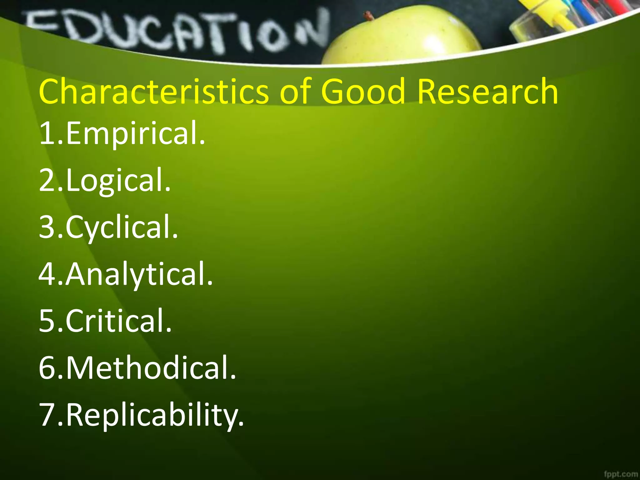 Characteristics of Good Research
1.Empirical.
2.Logical.
3.Cyclical.
4.Analytical.
5.Critical.
6.Methodical.
7.Replicability.
 
