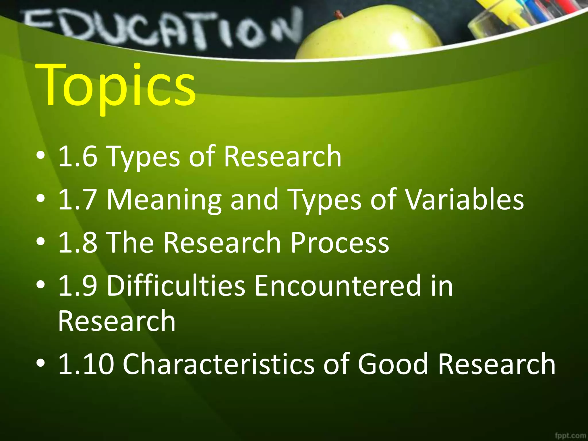 Topics
• 1.6 Types of Research
• 1.7 Meaning and Types of Variables
• 1.8 The Research Process
• 1.9 Difficulties Encountered in
Research
• 1.10 Characteristics of Good Research
 