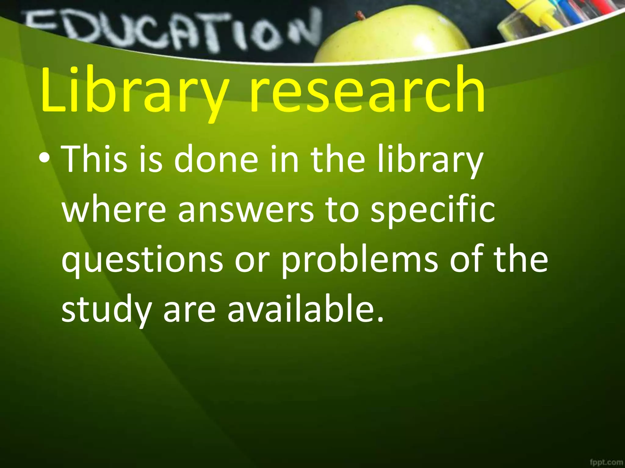 Library research
• This is done in the library
where answers to specific
questions or problems of the
study are available.
 