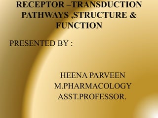 RECEPTOR –TRANSDUCTION
PATHWAYS ,STRUCTURE &
FUNCTION
PRESENTED BY :
HEENA PARVEEN
M.PHARMACOLOGY
ASST.PROFESSOR.
 