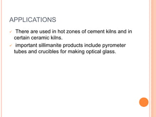 APPLICATIONS
 There are used in hot zones of cement kilns and in
certain ceramic kilns.
 important sillimanite products include pyrometer
tubes and crucibles for making optical glass.
 