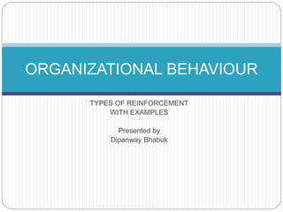 TYPES OF REINFORCEMENT
WITH EXAMPLES
Presented by
Dipanway Bhabuk
ORGANIZATIONAL BEHAVIOUR
 