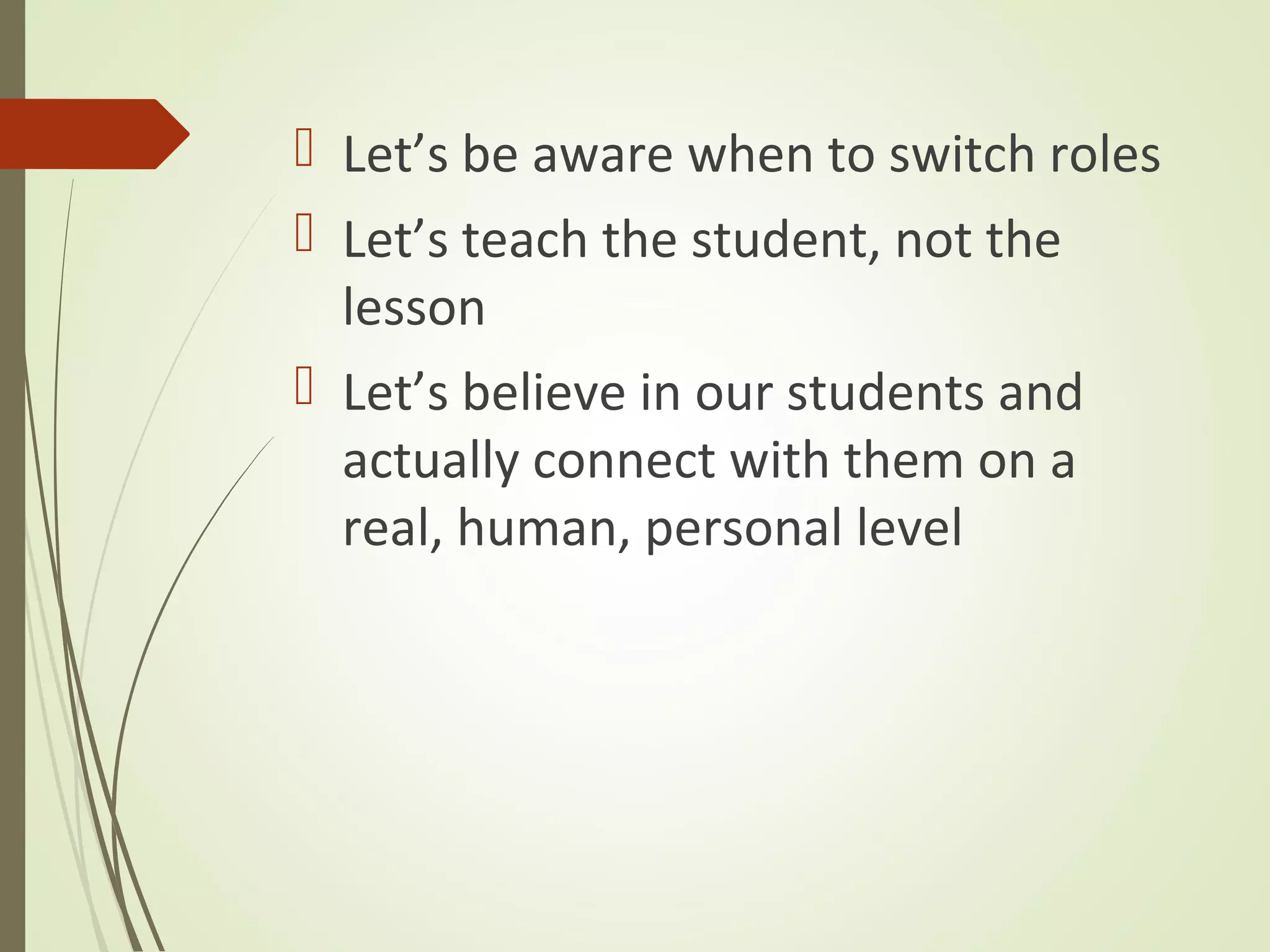 Let’s be aware when to switch roles
 Let’s teach the student, not the
lesson
 Let’s believe in our students and
actually connect with them on a
real, human, personal level
 