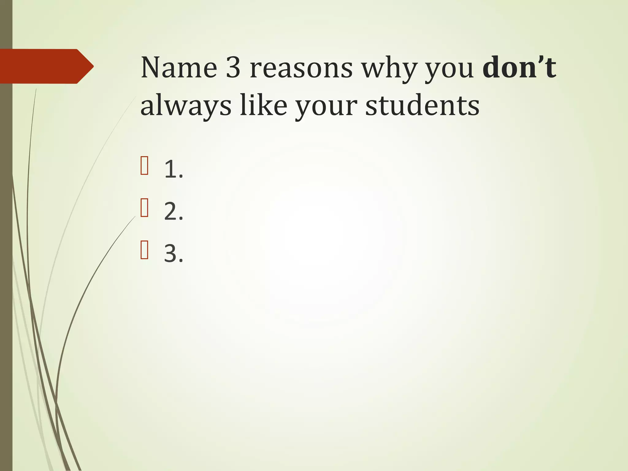 Name 3 reasons why you don’t
always like your students
 1.
 2.
 3.
 