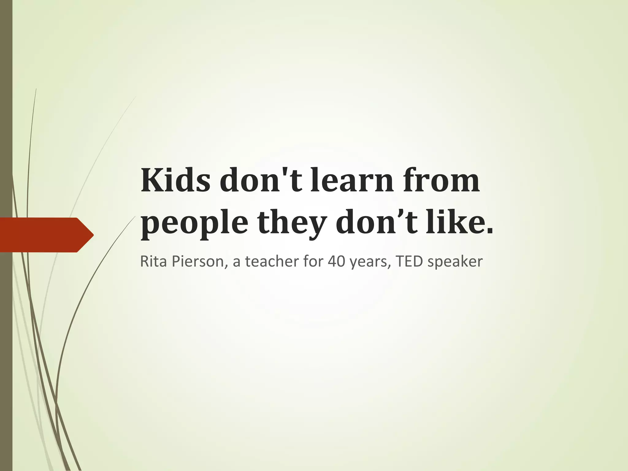 Kids don't learn from
people they don’t like.
Rita Pierson, a teacher for 40 years, TED speaker
 