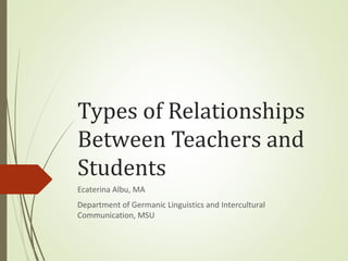 Types of Relationships
Between Teachers and
Students
Ecaterina Albu, MA
Department of Germanic Linguistics and Intercultural
Communication, MSU
 