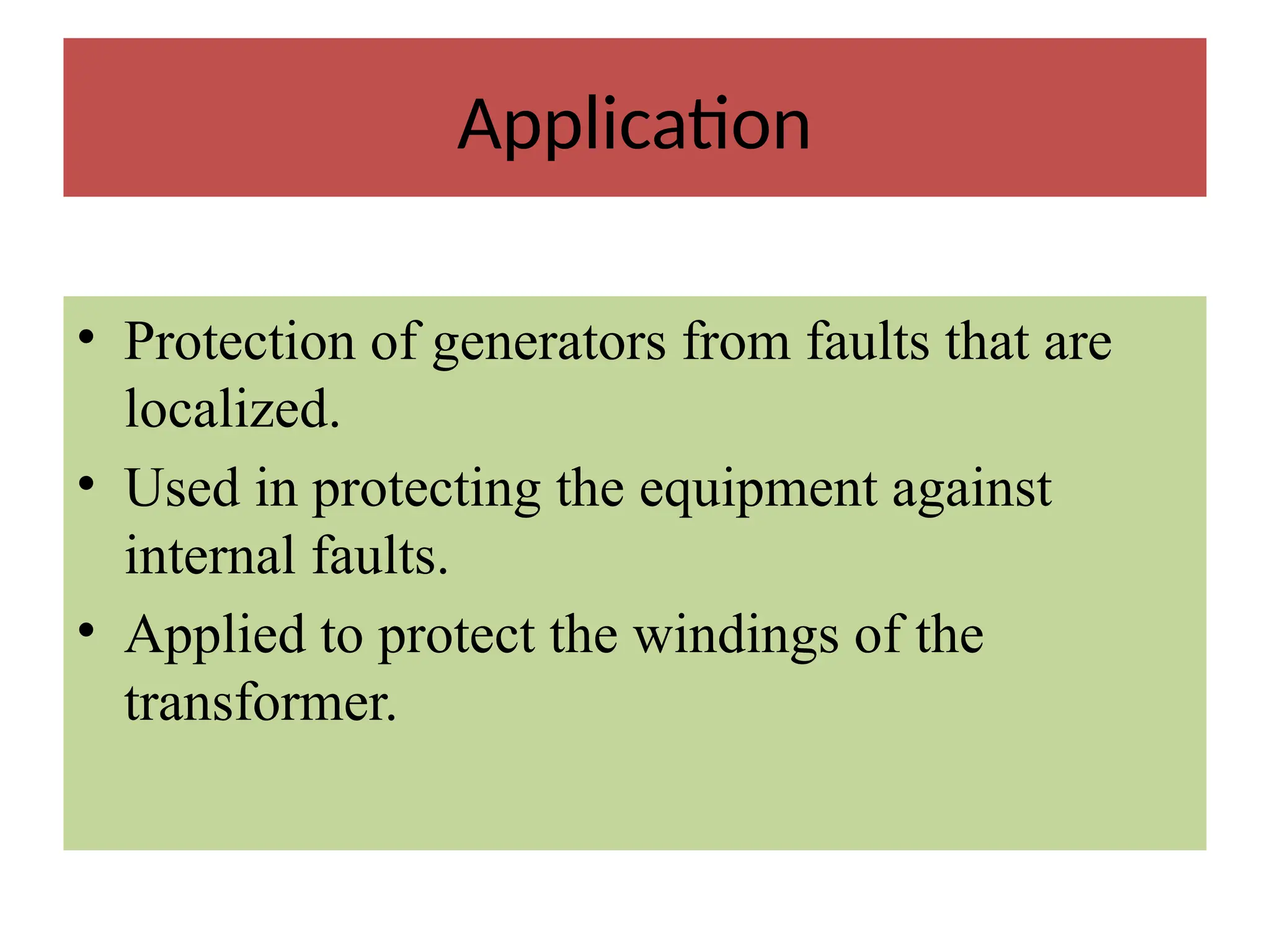 Application
• Protection of generators from faults that are
localized.
• Used in protecting the equipment against
internal faults.
• Applied to protect the windings of the
transformer.
 