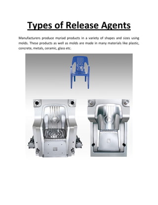 Types of Release Agents
Manufacturers produce myriad products in a variety of shapes and sizes using
molds. These products as well as molds are made in many materials like plastic,
concrete, metals, ceramic, glass etc.
 
