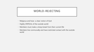 WORLD-REJECTING
• Religious and have a clear notion of God
• Highly CRITICAL of the outside world
• Members must make a sh...