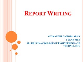 REPORT WRITING
VENKATESH DAMODHARAN
I-YEAR MBA
SRI KRISHNA COLLEGE OF ENGINEERING AND
TECHNOLOGY
 