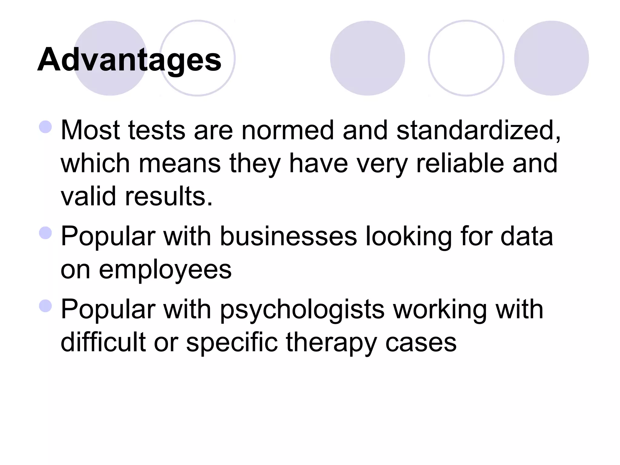 Advantages
Most tests are normed and standardized,
which means they have very reliable and
valid results.
Popular with businesses looking for data
on employees
Popular with psychologists working with
difficult or specific therapy cases
 
