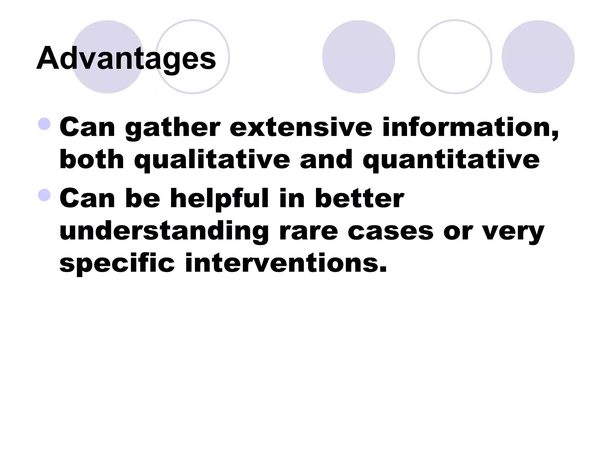 Advantages
Can gather extensive information,
both qualitative and quantitative
Can be helpful in better
understanding rare cases or very
specific interventions.
 