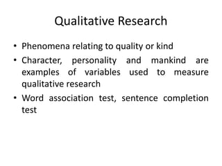 Qualitative Research
• Phenomena relating to quality or kind
• Character, personality and mankind are
examples of variable...