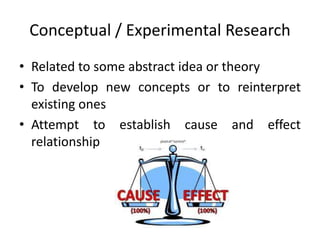 Conceptual / Experimental Research
• Related to some abstract idea or theory
• To develop new concepts or to reinterpret
e...
