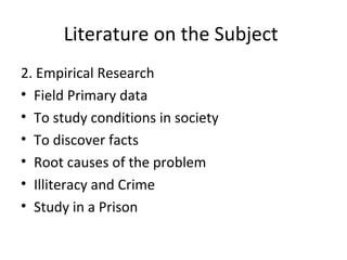 Literature on the Subject
2. Empirical Research
• Field Primary data
• To study conditions in society
• To discover facts
• Root causes of the problem
• Illiteracy and Crime
• Study in a Prison
 