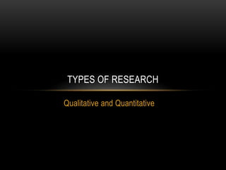 TYPES OF RESEARCH 
Qualitative and Quantitative 
 