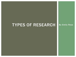 By Emily RoseTYPES OF RESEARCH
 
