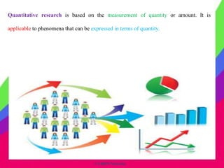 © CHIPS Networks
Quantitative research is based on the measurement of quantity or amount. It is
applicable to phenomena that can be expressed in terms of quantity.
 