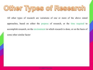 © CHIPS Networks
All other types of research are variations of one or more of the above stated
approaches, based on either the purpose of research, or the time required to
accomplish research, on the environment in which research is done, or on the basis of
some other similar factor
 