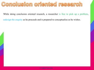 © CHIPS Networks
While doing conclusion oriented research, a researcher is free to pick up a problem,
redesign the enquiry as he proceeds and is prepared to conceptualize as he wishes.
 