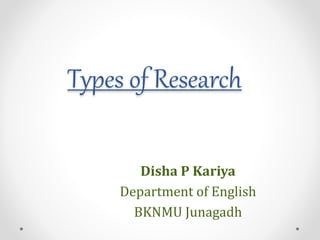 Types of Research
Disha P Kariya
Department of English
BKNMU Junagadh
 