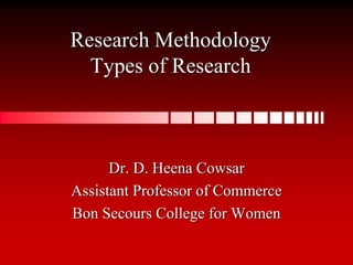 Research Methodology
Types of Research
Dr. D. Heena Cowsar
Assistant Professor of Commerce
Bon Secours College for Women
 