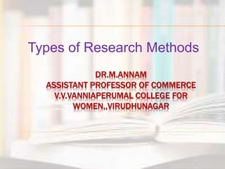 DR.M.ANNAM
ASSISTANT PROFESSOR OF COMMERCE
V.V.VANNIAPERUMAL COLLEGE FOR
WOMEN,,VIRUDHUNAGAR
Types of Research Methods
 