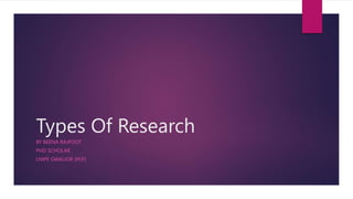 Types Of Research
BY BEENA RAJPOOT
PHD SCHOLAR
LNIPE GWALIOR (M.P.)
 