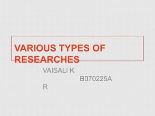 VARIOUS TYPES OF
RESEARCHES
VAISALI K
B070225A
R
 