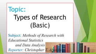 Topic:
Types of Research
(Basic)
Subject: Methods of Research with
Educational Statistics
and Data Analysis
Reporter: Christopher T. Abundo
 