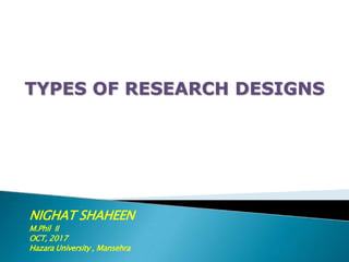 NIGHAT SHAHEEN
M.Phil II
OCT, 2017
Hazara University , Mansehra
TYPES OF RESEARCH DESIGNS
 