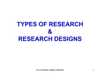 TYPES OF RESEARCH
&
RESEARCH DESIGNS
1Dr. R S Mehta, MSND, BPKIHS
 