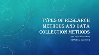 TYPES OF RESEARCH
METHODS AND DATA
COLLECTION METHODS
ASST. PROF. RON CATACTE
BIOMEDICAL RESEARCH 1
 