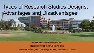 Prof.Dr.Mulazim Hussain Bukhari
MBBS,DCP,CHPE,MPhil, FCPS, PhD
Director Research, HOD Pathology UCMD, University of Lahore
Types of Research Studies Designs,
Advantages and Disadvantages
 