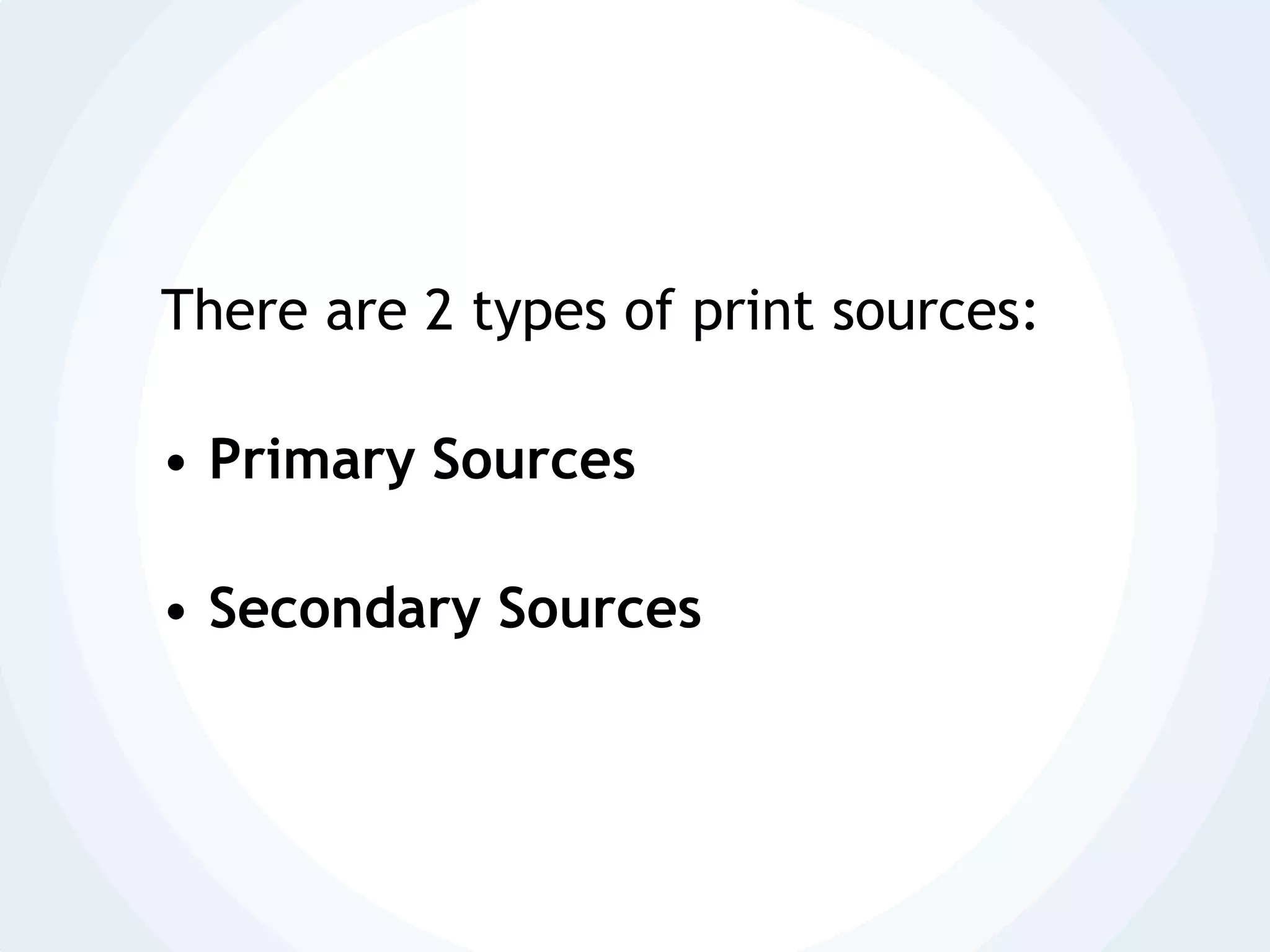 There are 2 types of print sources:Primary SourcesSecondary Sources