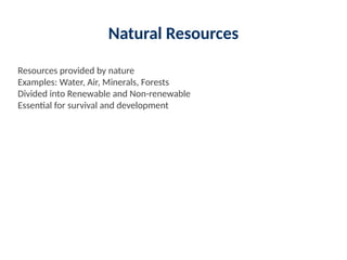 Natural Resources
Resources provided by nature
Examples: Water, Air, Minerals, Forests
Divided into Renewable and Non-renewable
Essential for survival and development
 