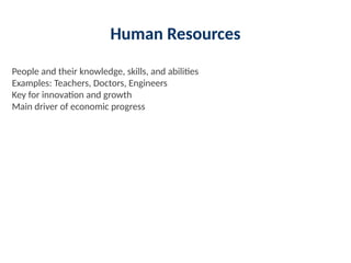 Human Resources
People and their knowledge, skills, and abilities
Examples: Teachers, Doctors, Engineers
Key for innovation and growth
Main driver of economic progress
 