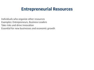 Entrepreneurial Resources
Individuals who organize other resources
Examples: Entrepreneurs, Business Leaders
Take risks and drive innovation
Essential for new businesses and economic growth
 
