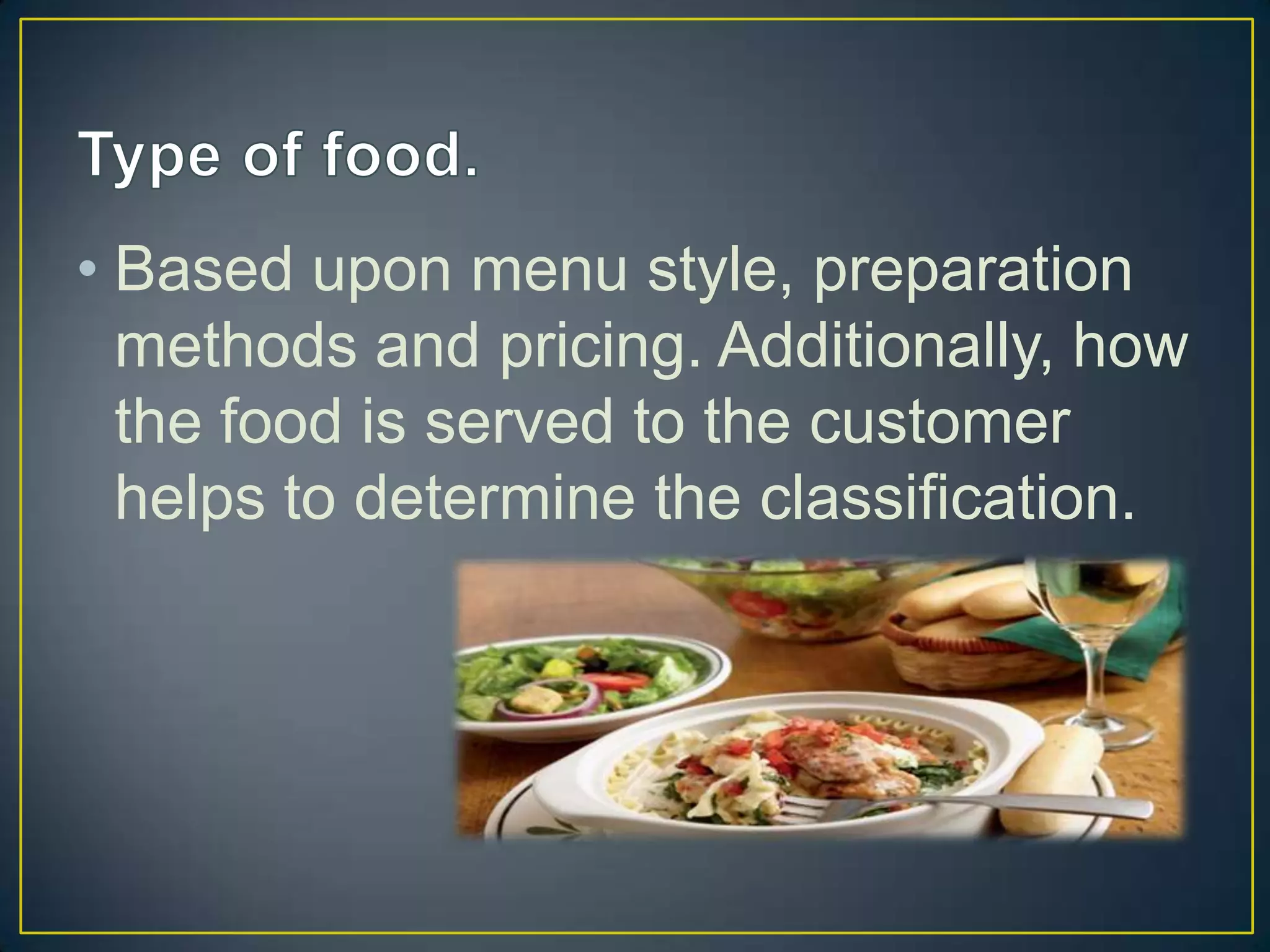 • Based upon menu style, preparation
methods and pricing. Additionally, how
the food is served to the customer
helps to determine the classification.

 
