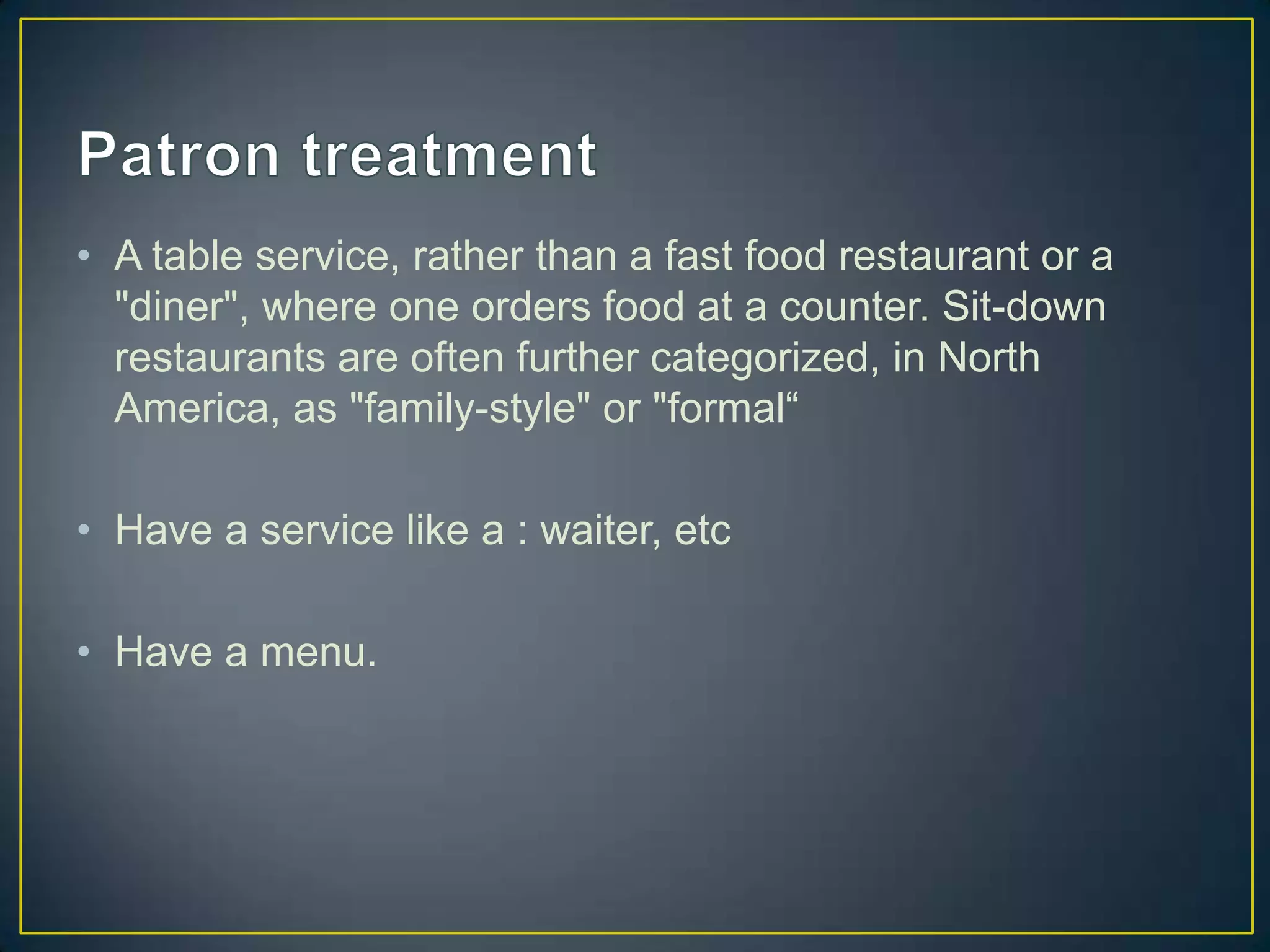 • A table service, rather than a fast food restaurant or a
"diner", where one orders food at a counter. Sit-down
restaurants are often further categorized, in North
America, as "family-style" or "formal“

• Have a service like a : waiter, etc
• Have a menu.

 