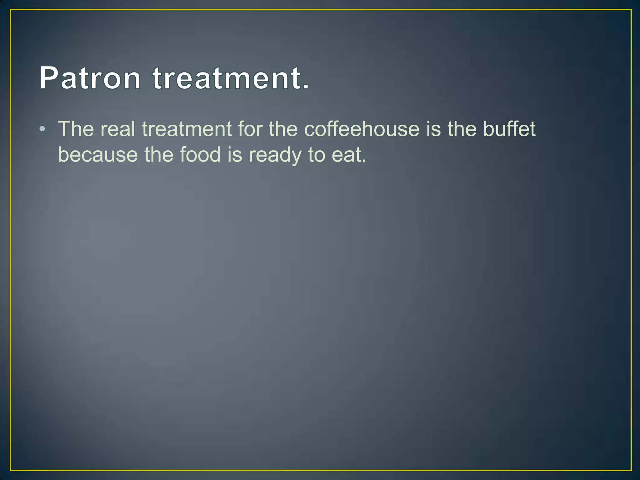 • The real treatment for the coffeehouse is the buffet
because the food is ready to eat.

 