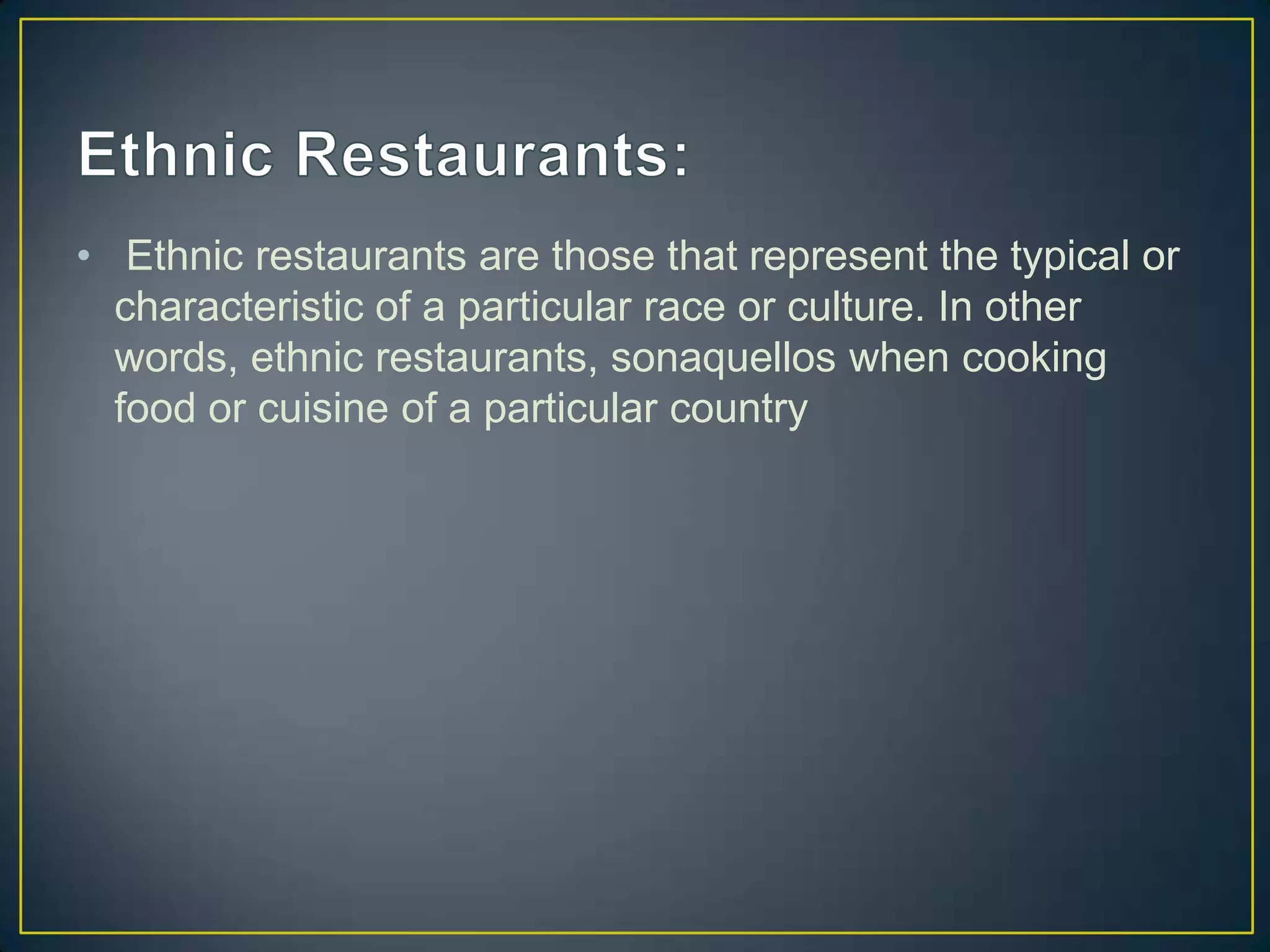 • Ethnic restaurants are those that represent the typical or
characteristic of a particular race or culture. In other
words, ethnic restaurants, sonaquellos when cooking
food or cuisine of a particular country

 