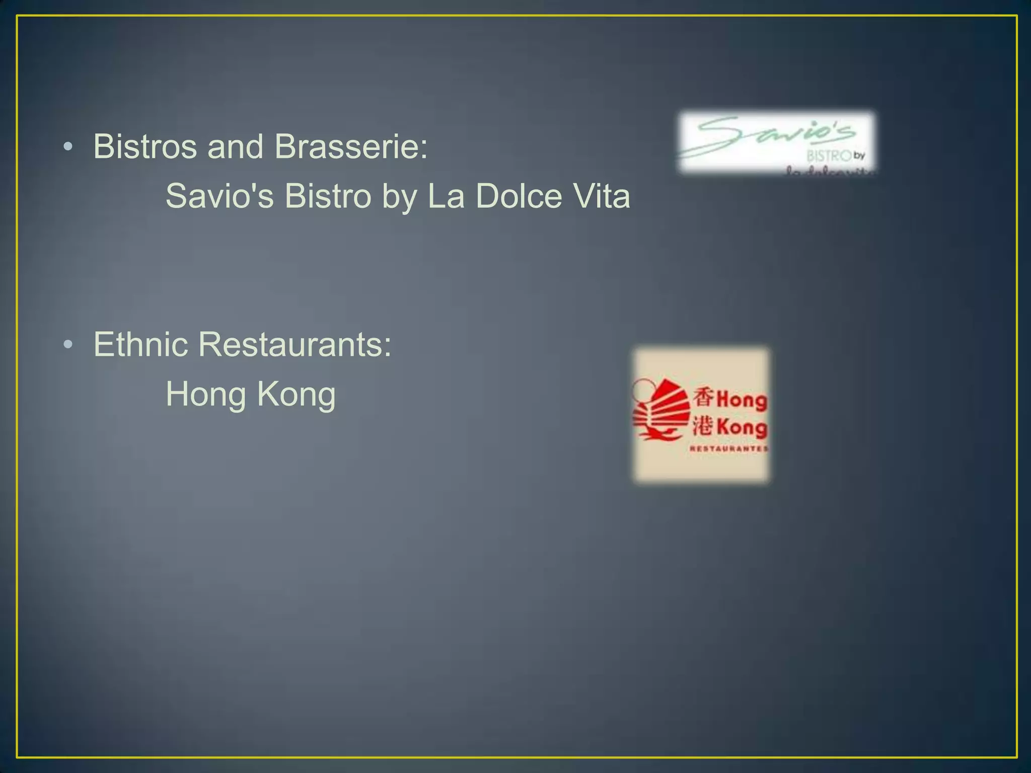 • Bistros and Brasserie:
Savio's Bistro by La Dolce Vita

• Ethnic Restaurants:
Hong Kong

 