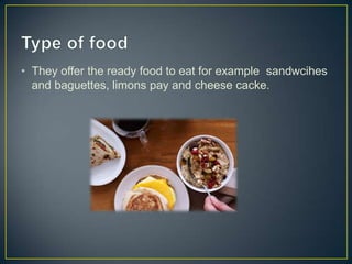 • They offer the ready food to eat for example sandwcihes
and baguettes, limons pay and cheese cacke.

 