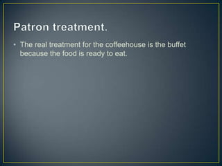 • The real treatment for the coffeehouse is the buffet
because the food is ready to eat.

 
