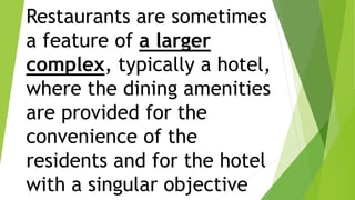 Restaurants are sometimes
a feature of a larger
complex, typically a hotel,
where the dining amenities
are provided for the
convenience of the
residents and for the hotel
with a singular objective
 